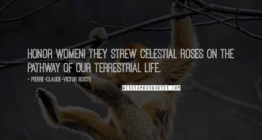 Pierre-Claude-Victor Boiste Quotes: Honor women! They strew celestial roses on the pathway of our terrestrial life.