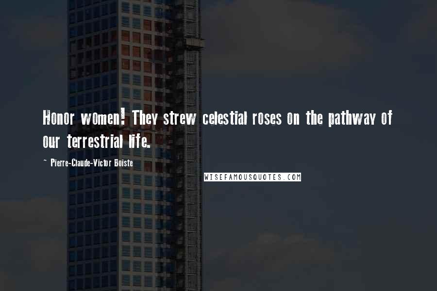 Pierre-Claude-Victor Boiste Quotes: Honor women! They strew celestial roses on the pathway of our terrestrial life.