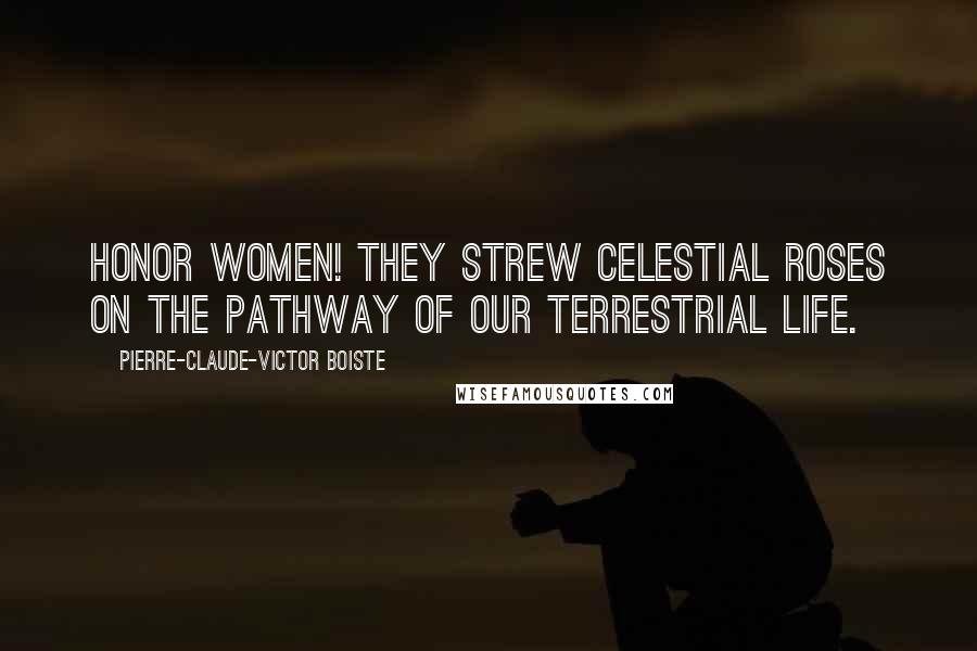 Pierre-Claude-Victor Boiste Quotes: Honor women! They strew celestial roses on the pathway of our terrestrial life.
