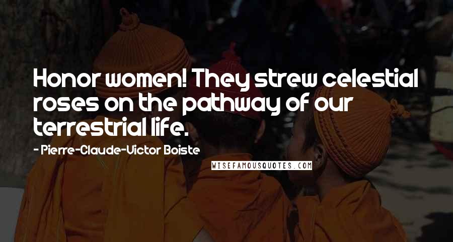 Pierre-Claude-Victor Boiste Quotes: Honor women! They strew celestial roses on the pathway of our terrestrial life.