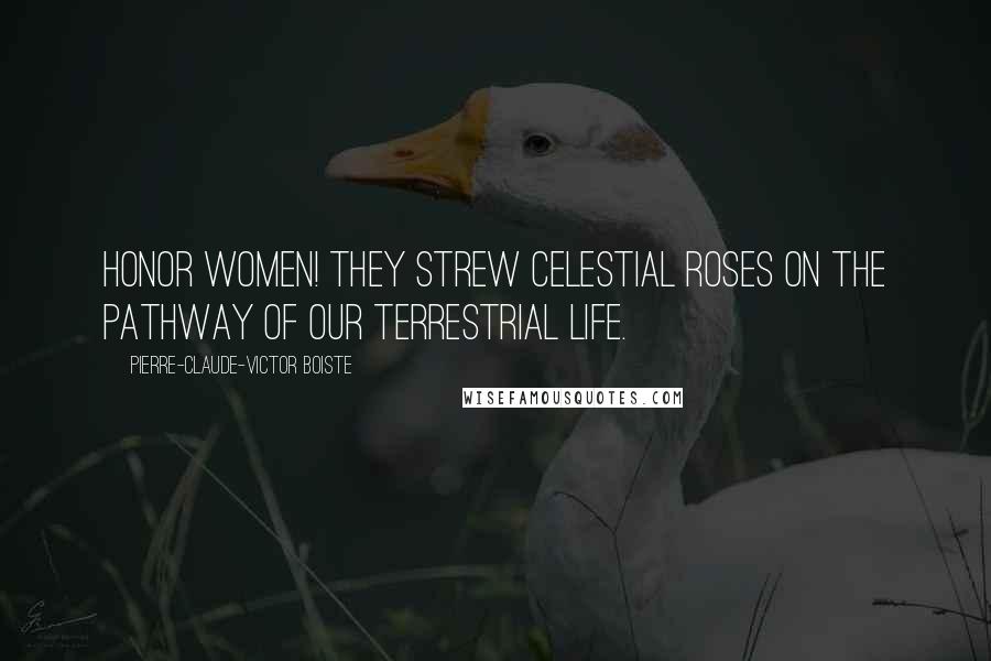 Pierre-Claude-Victor Boiste Quotes: Honor women! They strew celestial roses on the pathway of our terrestrial life.
