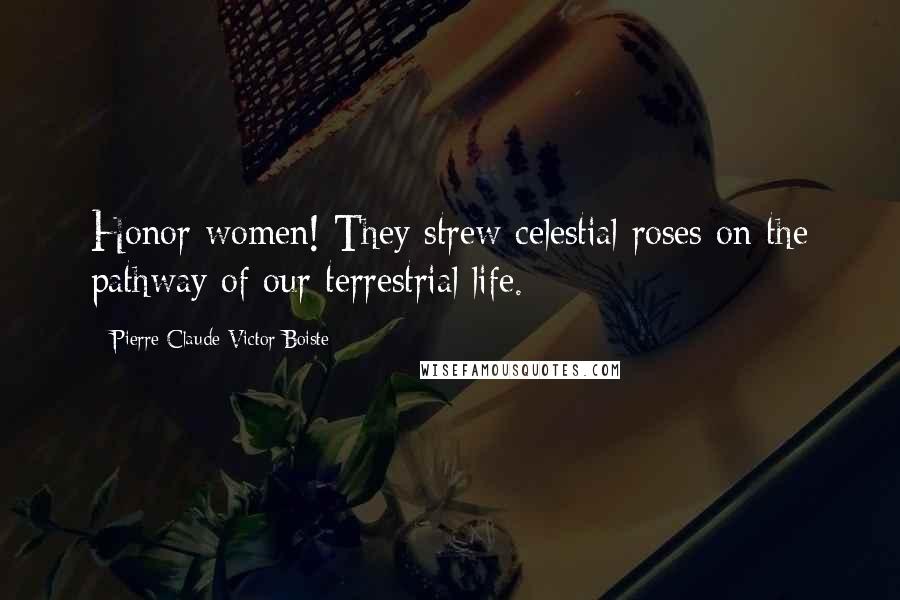 Pierre-Claude-Victor Boiste Quotes: Honor women! They strew celestial roses on the pathway of our terrestrial life.
