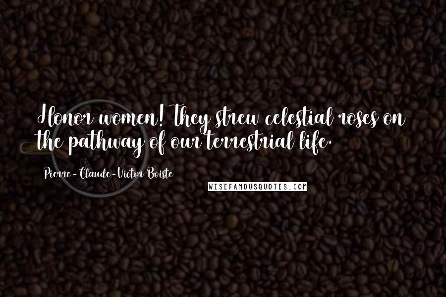 Pierre-Claude-Victor Boiste Quotes: Honor women! They strew celestial roses on the pathway of our terrestrial life.