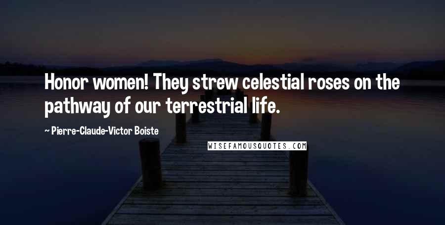 Pierre-Claude-Victor Boiste Quotes: Honor women! They strew celestial roses on the pathway of our terrestrial life.