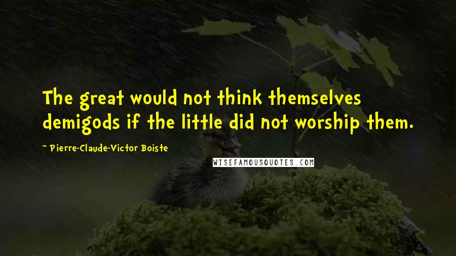 Pierre-Claude-Victor Boiste Quotes: The great would not think themselves demigods if the little did not worship them.