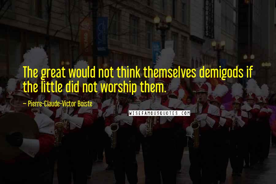 Pierre-Claude-Victor Boiste Quotes: The great would not think themselves demigods if the little did not worship them.
