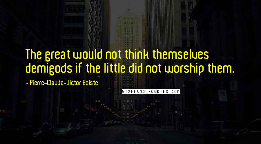 Pierre-Claude-Victor Boiste Quotes: The great would not think themselves demigods if the little did not worship them.