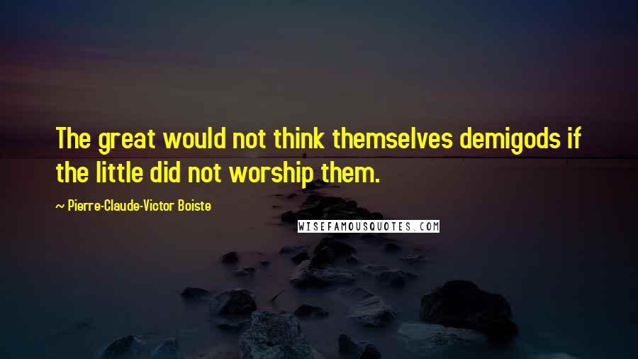 Pierre-Claude-Victor Boiste Quotes: The great would not think themselves demigods if the little did not worship them.