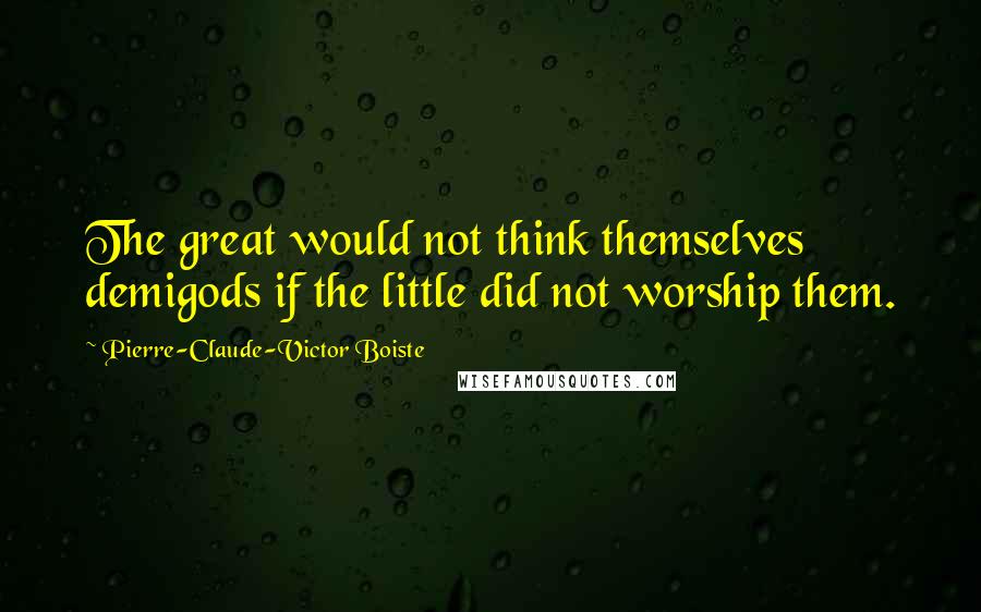 Pierre-Claude-Victor Boiste Quotes: The great would not think themselves demigods if the little did not worship them.