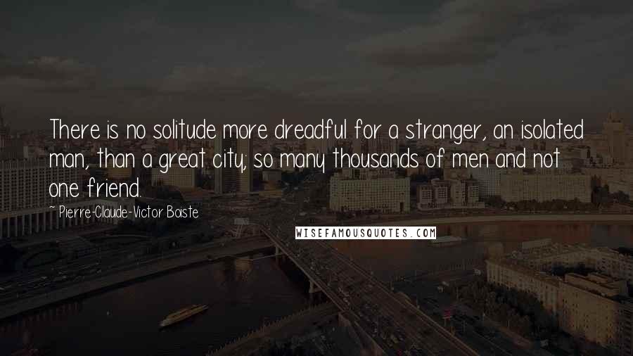 Pierre-Claude-Victor Boiste Quotes: There is no solitude more dreadful for a stranger, an isolated man, than a great city; so many thousands of men and not one friend.