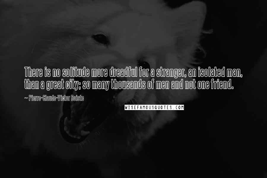 Pierre-Claude-Victor Boiste Quotes: There is no solitude more dreadful for a stranger, an isolated man, than a great city; so many thousands of men and not one friend.