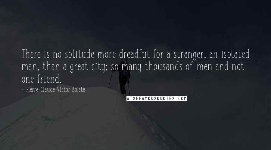 Pierre-Claude-Victor Boiste Quotes: There is no solitude more dreadful for a stranger, an isolated man, than a great city; so many thousands of men and not one friend.