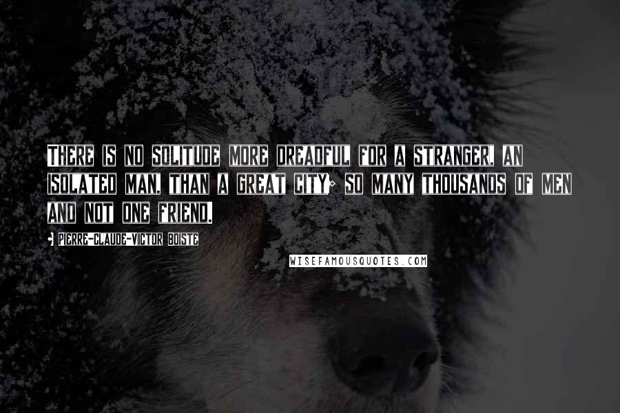 Pierre-Claude-Victor Boiste Quotes: There is no solitude more dreadful for a stranger, an isolated man, than a great city; so many thousands of men and not one friend.