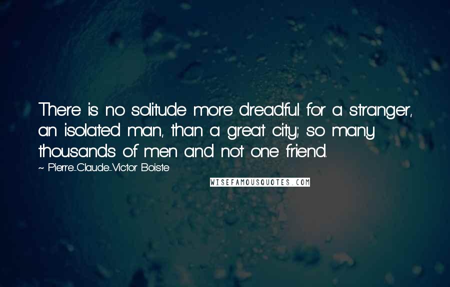 Pierre-Claude-Victor Boiste Quotes: There is no solitude more dreadful for a stranger, an isolated man, than a great city; so many thousands of men and not one friend.