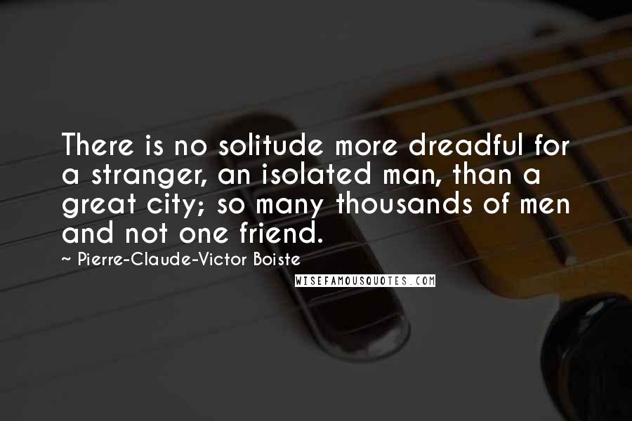Pierre-Claude-Victor Boiste Quotes: There is no solitude more dreadful for a stranger, an isolated man, than a great city; so many thousands of men and not one friend.