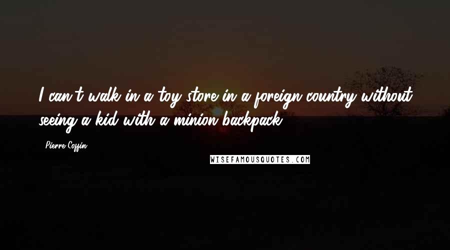 Pierre Coffin Quotes: I can't walk in a toy store in a foreign country without seeing a kid with a minion backpack.