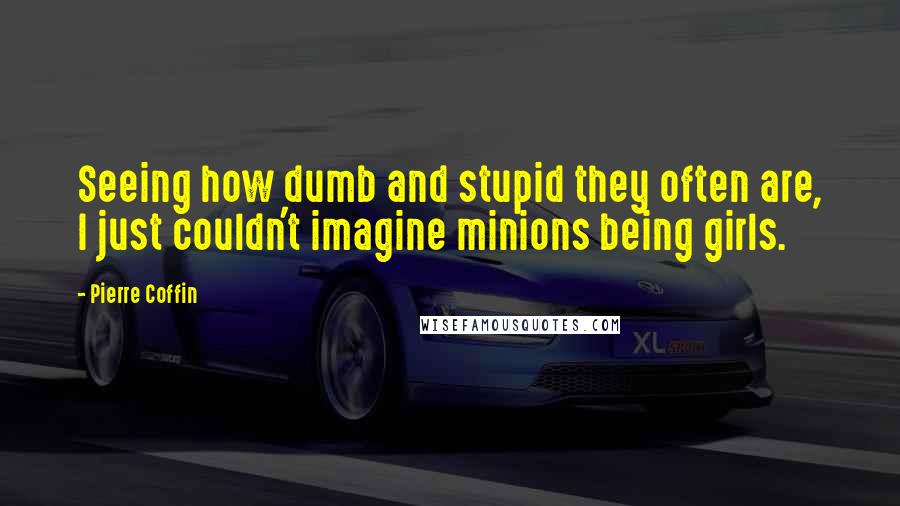 Pierre Coffin Quotes: Seeing how dumb and stupid they often are, I just couldn't imagine minions being girls.