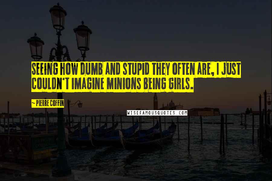 Pierre Coffin Quotes: Seeing how dumb and stupid they often are, I just couldn't imagine minions being girls.