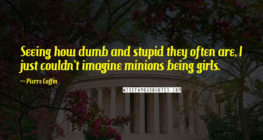 Pierre Coffin Quotes: Seeing how dumb and stupid they often are, I just couldn't imagine minions being girls.