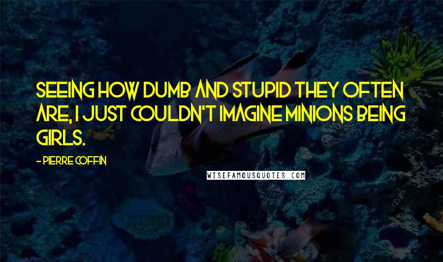 Pierre Coffin Quotes: Seeing how dumb and stupid they often are, I just couldn't imagine minions being girls.