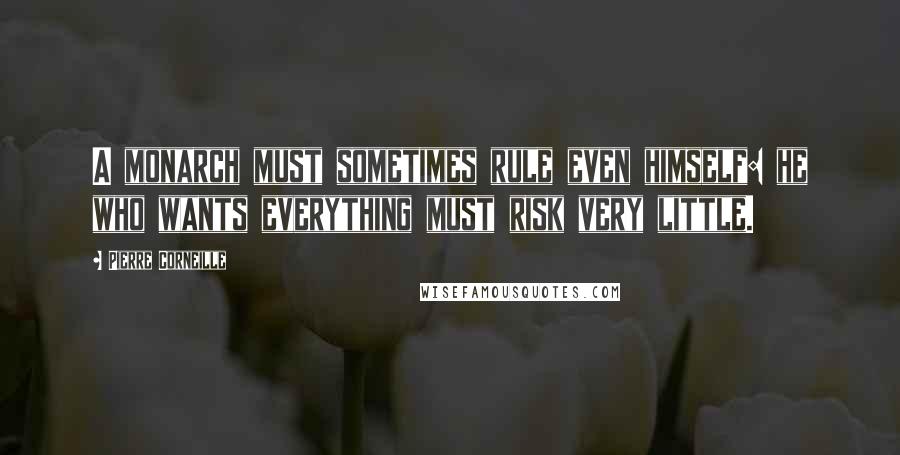 Pierre Corneille Quotes: A monarch must sometimes rule even himself: he who wants everything must risk very little.