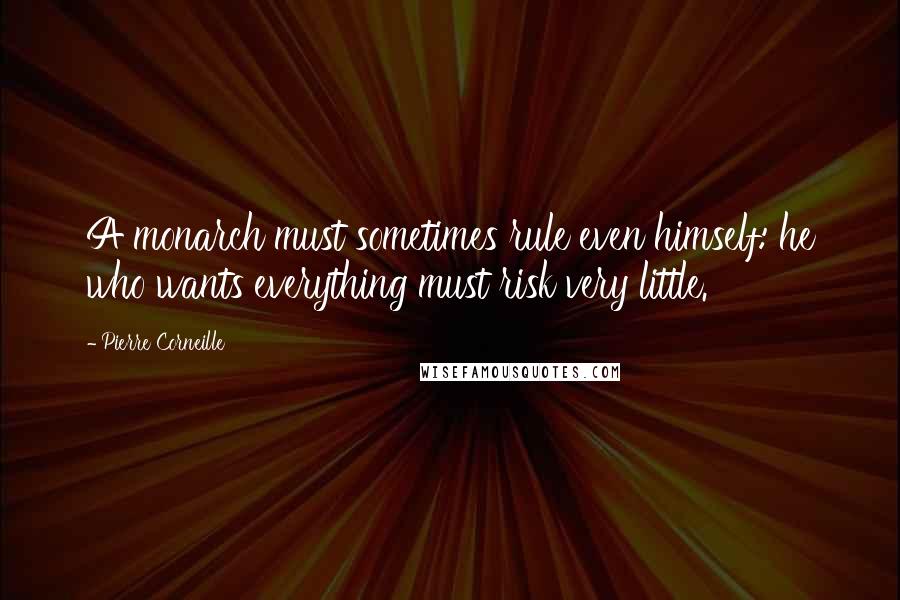 Pierre Corneille Quotes: A monarch must sometimes rule even himself: he who wants everything must risk very little.