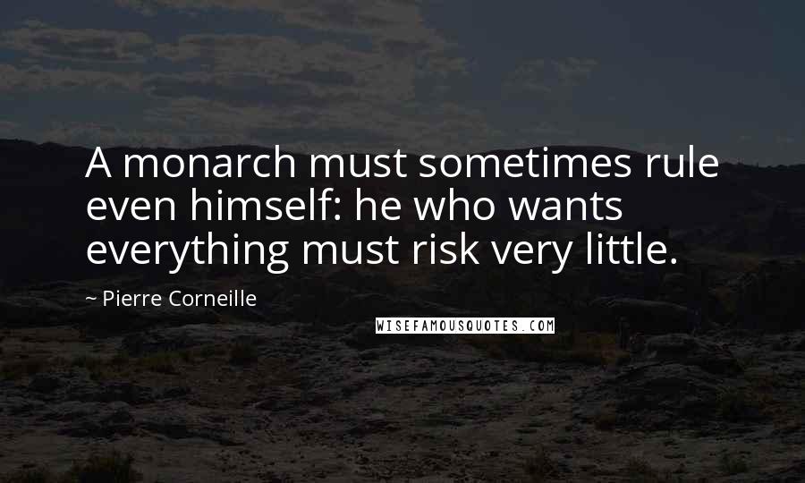 Pierre Corneille Quotes: A monarch must sometimes rule even himself: he who wants everything must risk very little.