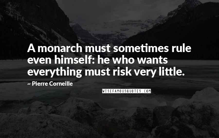 Pierre Corneille Quotes: A monarch must sometimes rule even himself: he who wants everything must risk very little.