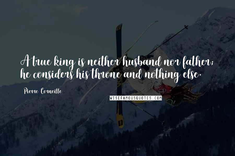 Pierre Corneille Quotes: A true king is neither husband nor father; he considers his throne and nothing else.