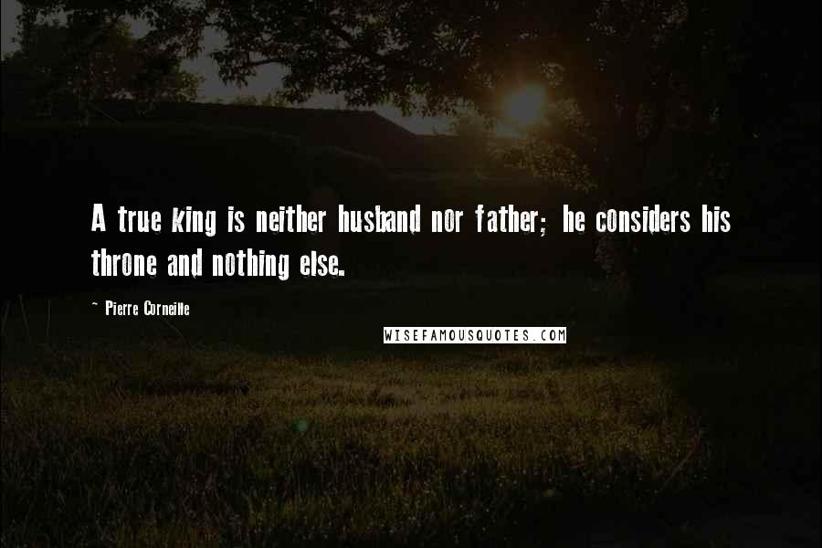 Pierre Corneille Quotes: A true king is neither husband nor father; he considers his throne and nothing else.