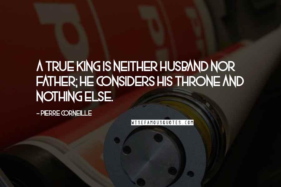 Pierre Corneille Quotes: A true king is neither husband nor father; he considers his throne and nothing else.