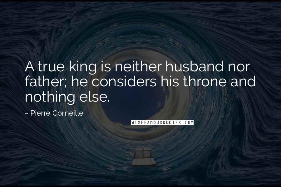 Pierre Corneille Quotes: A true king is neither husband nor father; he considers his throne and nothing else.