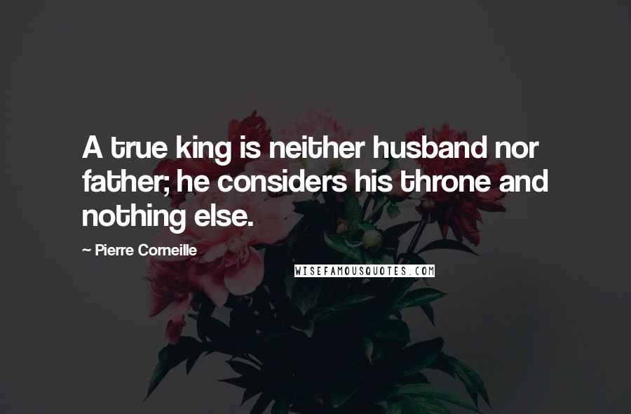 Pierre Corneille Quotes: A true king is neither husband nor father; he considers his throne and nothing else.