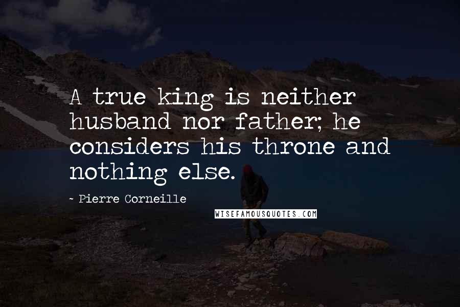 Pierre Corneille Quotes: A true king is neither husband nor father; he considers his throne and nothing else.