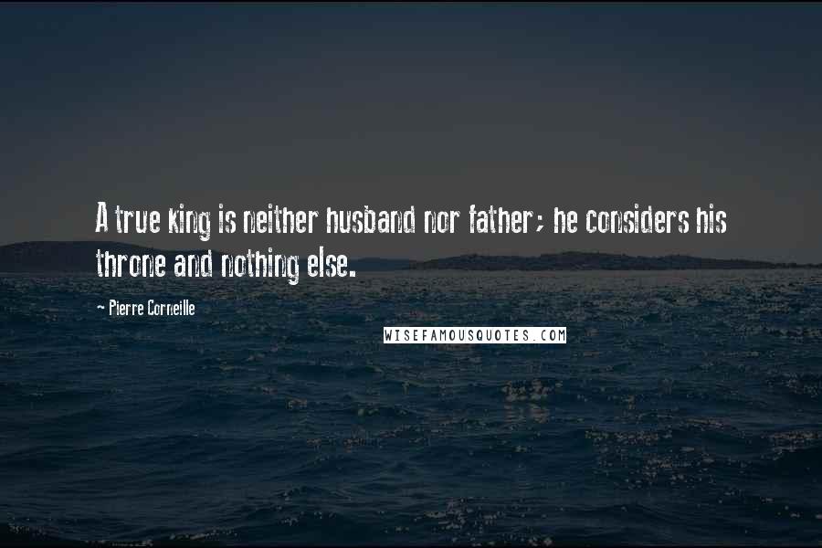 Pierre Corneille Quotes: A true king is neither husband nor father; he considers his throne and nothing else.