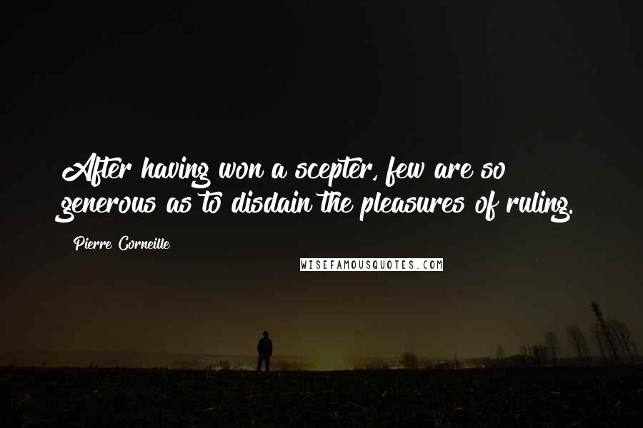 Pierre Corneille Quotes: After having won a scepter, few are so generous as to disdain the pleasures of ruling.