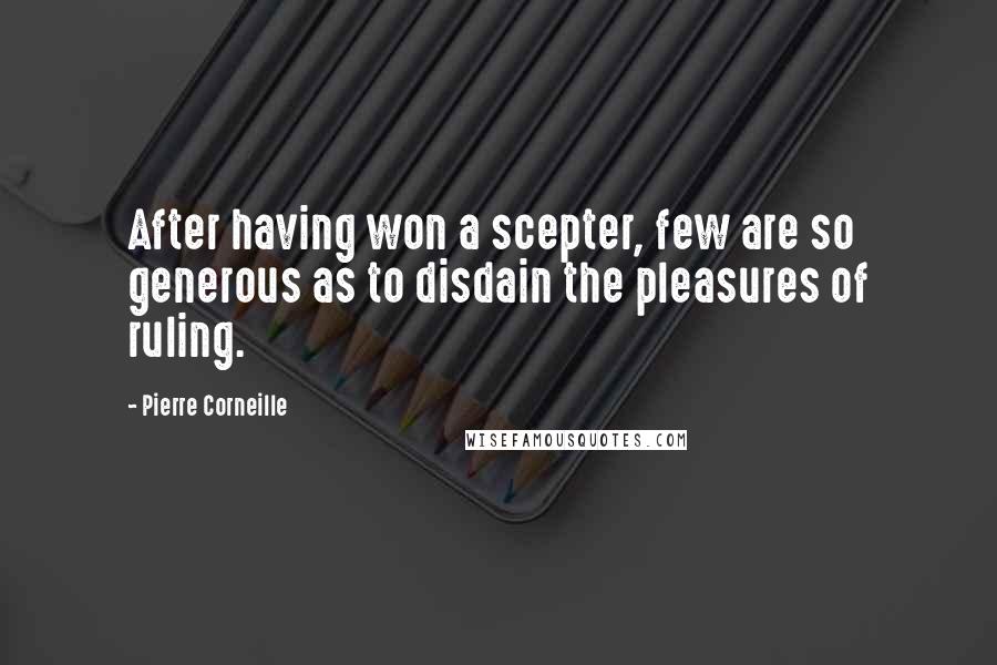 Pierre Corneille Quotes: After having won a scepter, few are so generous as to disdain the pleasures of ruling.