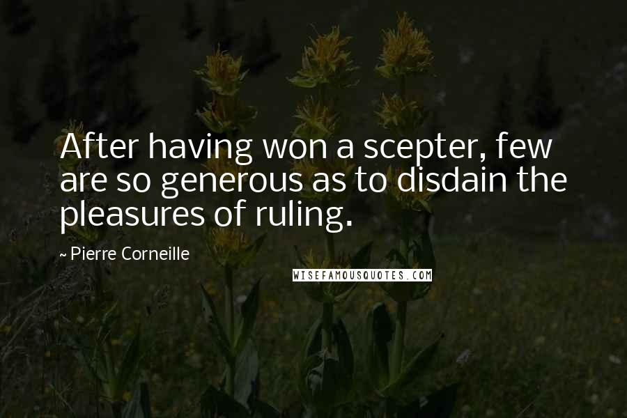 Pierre Corneille Quotes: After having won a scepter, few are so generous as to disdain the pleasures of ruling.