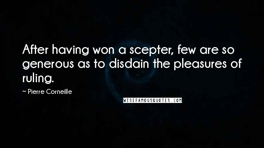 Pierre Corneille Quotes: After having won a scepter, few are so generous as to disdain the pleasures of ruling.