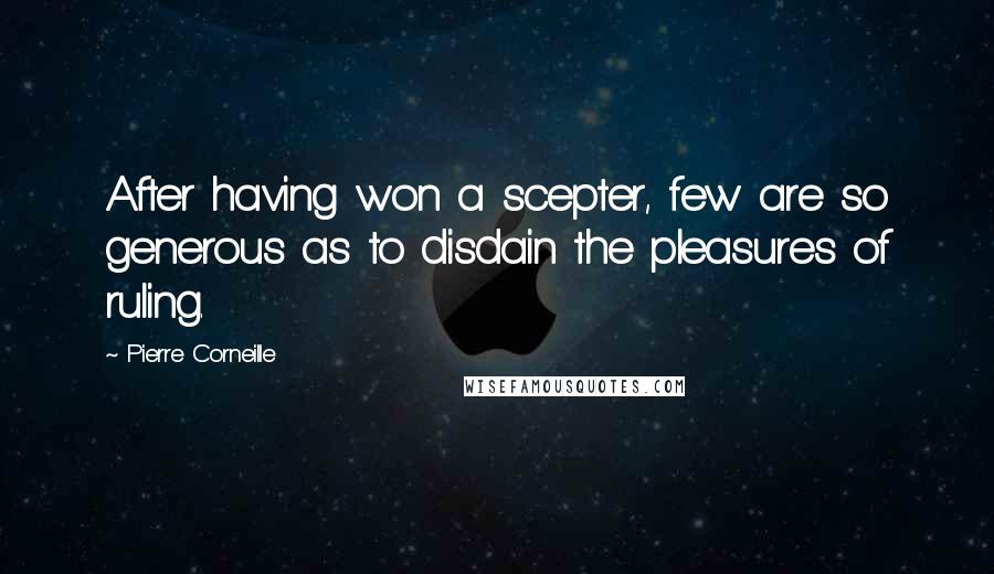 Pierre Corneille Quotes: After having won a scepter, few are so generous as to disdain the pleasures of ruling.