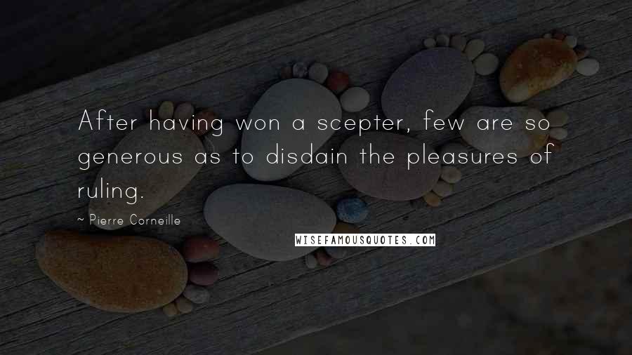 Pierre Corneille Quotes: After having won a scepter, few are so generous as to disdain the pleasures of ruling.