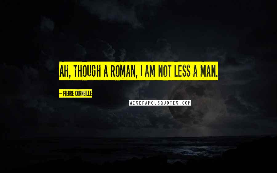 Pierre Corneille Quotes: Ah, though a Roman, I am not less a man.