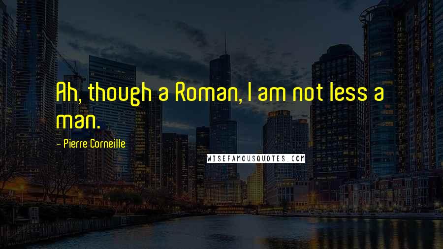 Pierre Corneille Quotes: Ah, though a Roman, I am not less a man.