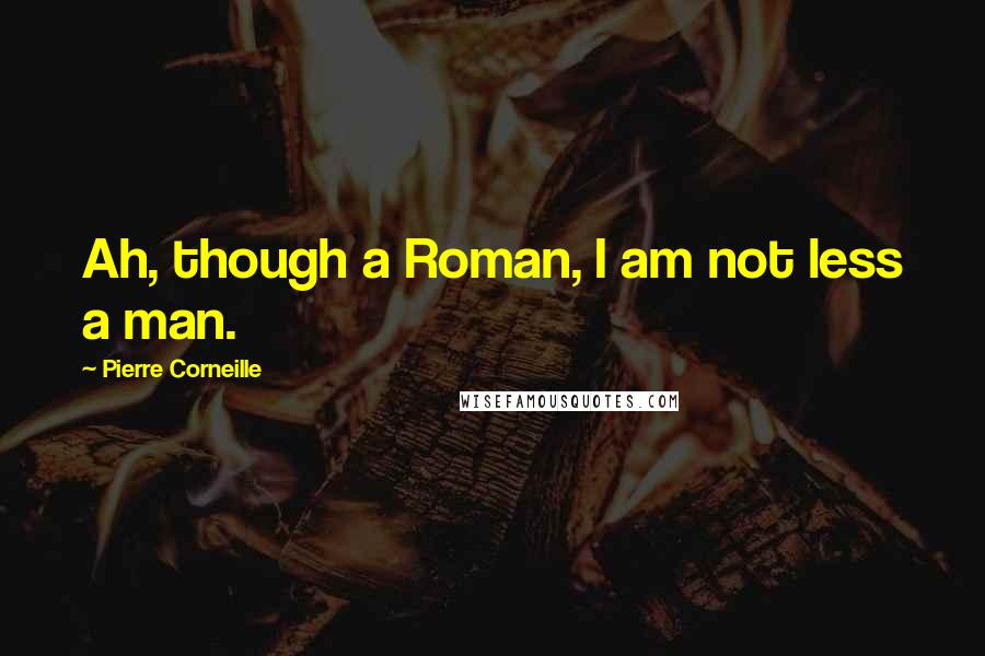 Pierre Corneille Quotes: Ah, though a Roman, I am not less a man.