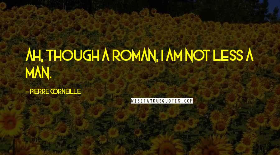 Pierre Corneille Quotes: Ah, though a Roman, I am not less a man.