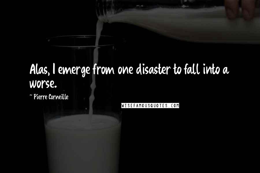 Pierre Corneille Quotes: Alas, I emerge from one disaster to fall into a worse.