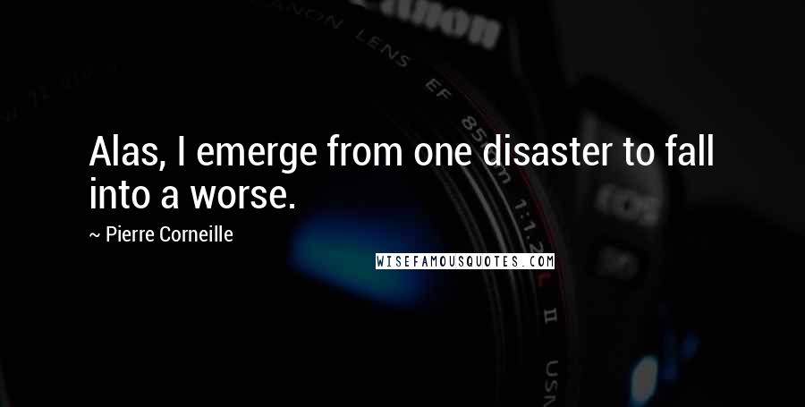 Pierre Corneille Quotes: Alas, I emerge from one disaster to fall into a worse.