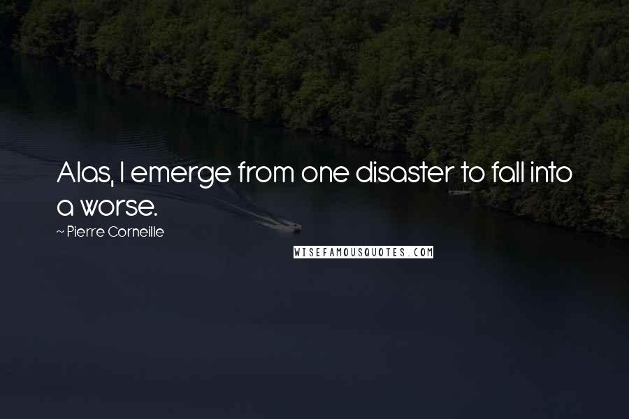 Pierre Corneille Quotes: Alas, I emerge from one disaster to fall into a worse.