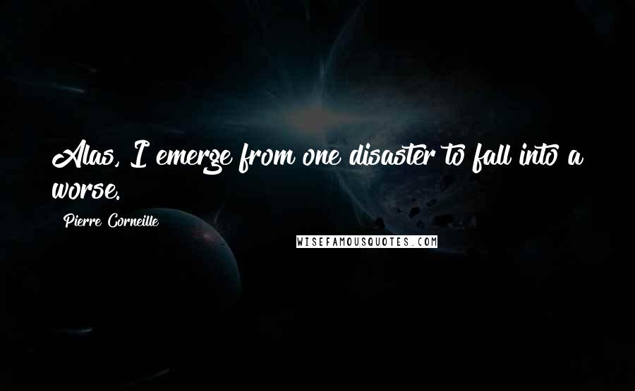 Pierre Corneille Quotes: Alas, I emerge from one disaster to fall into a worse.
