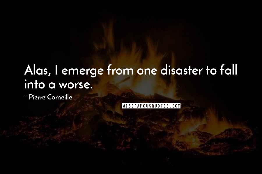 Pierre Corneille Quotes: Alas, I emerge from one disaster to fall into a worse.